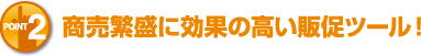 POINT2 商売繁盛に効果の高い販促ツール！